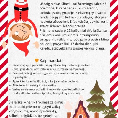 Kalėdinė ugdymo priemonė „Išdaigininkas Elfas“ iš „Liluedu“ – žaismingas rinkinys su 22 elfo laiškais ir kūrybinėmis užduotimis, skirtas 4–6 metų vaikams. Iliustracijoje matomas linksmas elfas, kabantis žemyn galva, ir kalėdinis namelis sniege. Priemonė padeda kurti šventinę nuotaiką darželyje, lavina vaikų kūrybiškumą, emocinį intelektą, kalbėjimo įgūdžius ir bendradarbiavimą. Tinka ikimokyklinio ir priešmokyklinio amžiaus grupėms.